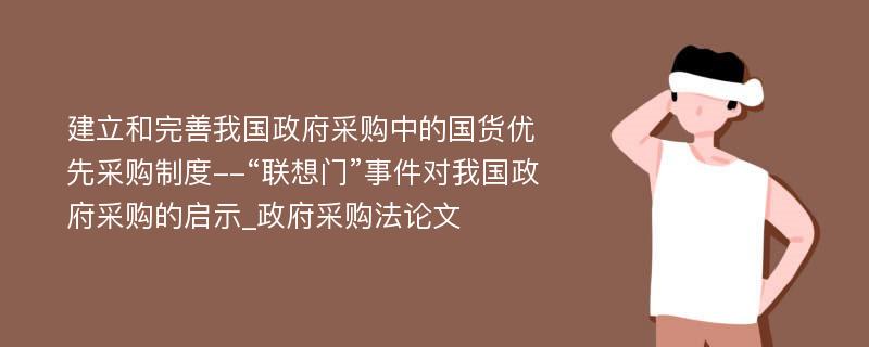 建立和完善我国政府采购中的国货优先采购制度--“联想门”事件对我国政府采购的启示_政府采购法论文