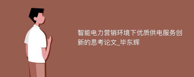 智能电力营销环境下优质供电服务创新的思考论文_毕东辉