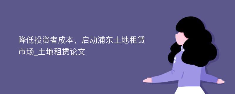 降低投资者成本，启动浦东土地租赁市场_土地租赁论文