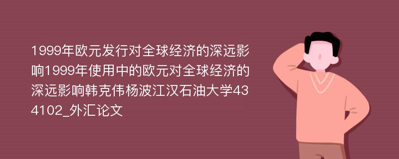 1999年欧元发行对全球经济的深远影响1999年使用中的欧元对全球经济的深远影响韩克伟杨波江汉石油大学434102_外汇论文