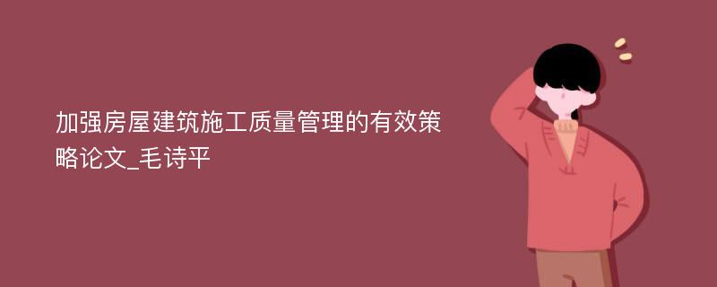 加强房屋建筑施工质量管理的有效策略论文_毛诗平