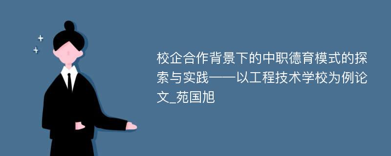 校企合作背景下的中职德育模式的探索与实践——以工程技术学校为例论文_苑国旭