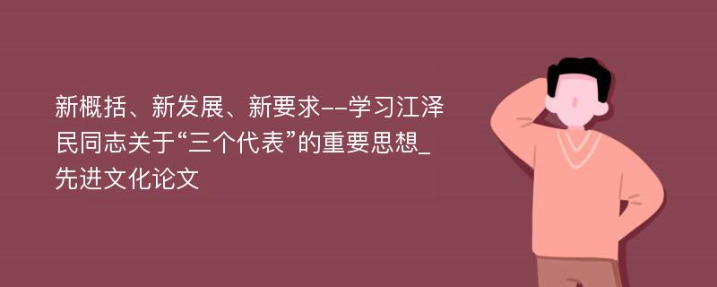 新概括、新发展、新要求--学习江泽民同志关于“三个代表”的重要思想_先进文化论文