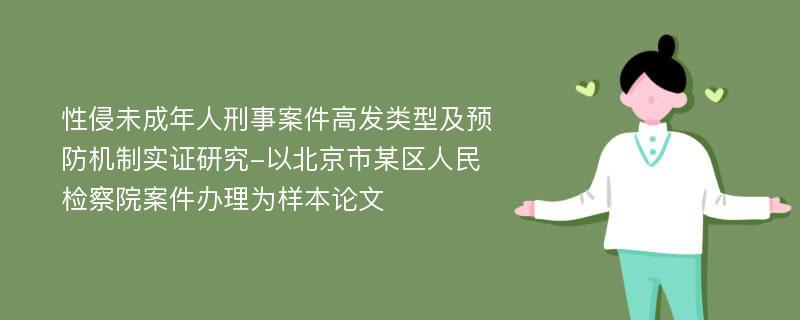 性侵未成年人刑事案件高发类型及预防机制实证研究-以北京市某区人民检察院案件办理为样本论文