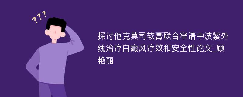 探讨他克莫司软膏联合窄谱中波紫外线治疗白癜风疗效和安全性论文_顾艳丽