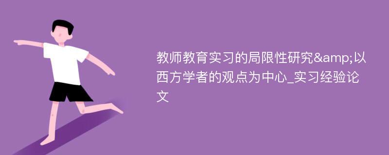 教师教育实习的局限性研究&以西方学者的观点为中心_实习经验论文