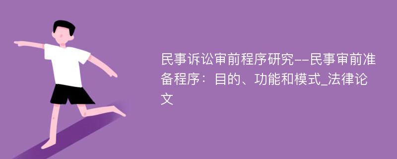 民事诉讼审前程序研究--民事审前准备程序：目的、功能和模式_法律论文