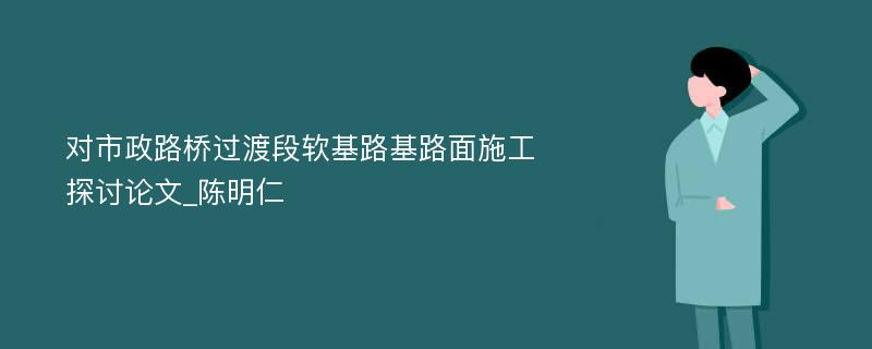 对市政路桥过渡段软基路基路面施工探讨论文_陈明仁