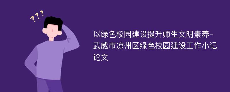 以绿色校园建设提升师生文明素养-武威市凉州区绿色校园建设工作小记论文