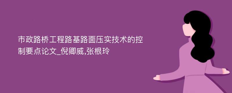 市政路桥工程路基路面压实技术的控制要点论文_倪卿威,张根玲