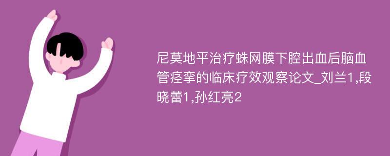 尼莫地平治疗蛛网膜下腔出血后脑血管痉挛的临床疗效观察论文_刘兰1,段晓蕾1,孙红亮2