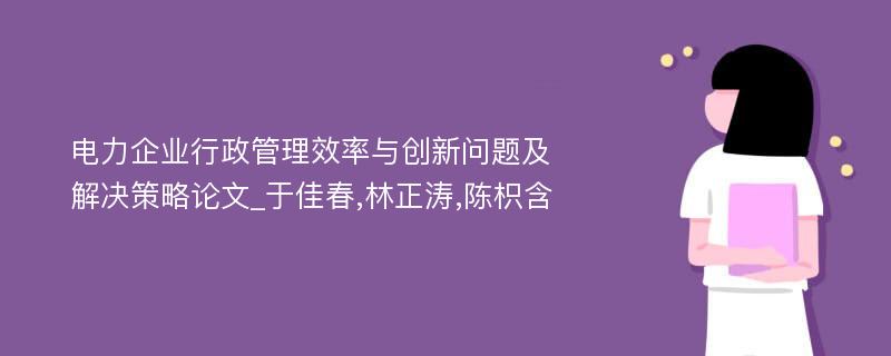 电力企业行政管理效率与创新问题及解决策略论文_于佳春,林正涛,陈枳含