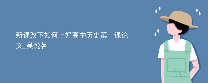 新课改下如何上好高中历史第一课论文_吴悦茗