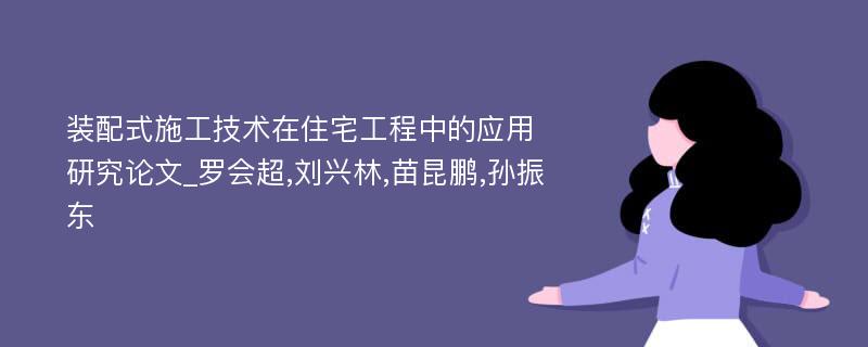 装配式施工技术在住宅工程中的应用研究论文_罗会超,刘兴林,苗昆鹏,孙振东