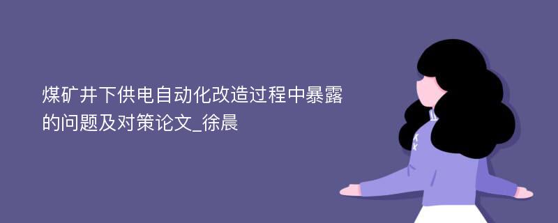 煤矿井下供电自动化改造过程中暴露的问题及对策论文_徐晨