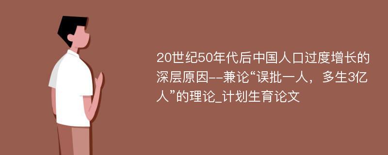 20世纪50年代后中国人口过度增长的深层原因--兼论“误批一人，多生3亿人”的理论_计划生育论文