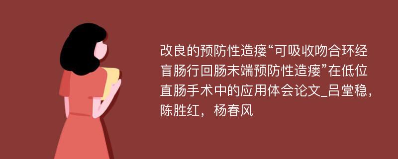 改良的预防性造瘘“可吸收吻合环经盲肠行回肠末端预防性造瘘”在低位直肠手术中的应用体会论文_吕堂稳，陈胜红，杨春风