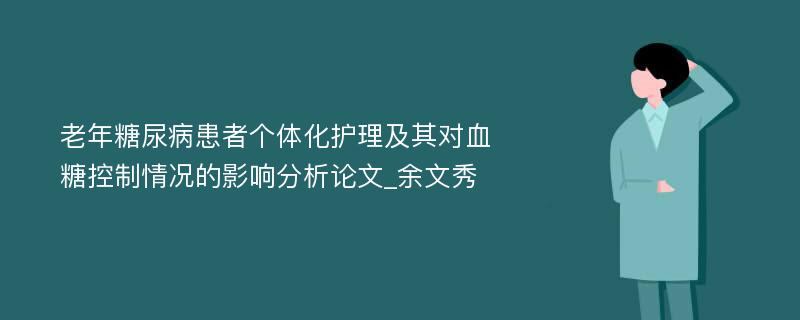 老年糖尿病患者个体化护理及其对血糖控制情况的影响分析论文_余文秀