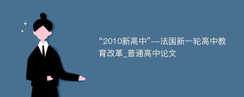 “2010新高中”--法国新一轮高中教育改革_普通高中论文