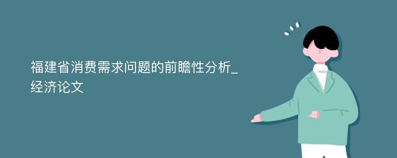 福建省消费需求问题的前瞻性分析_经济论文