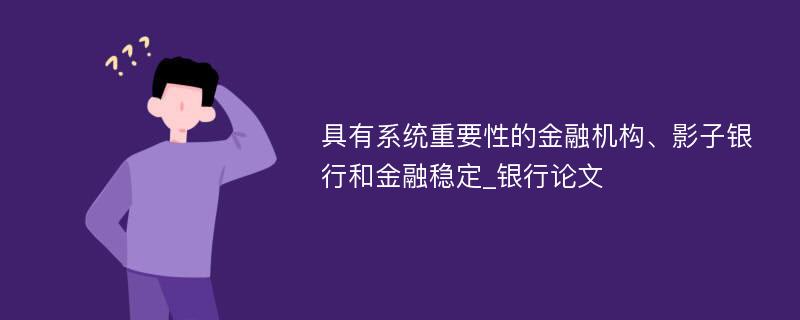 具有系统重要性的金融机构、影子银行和金融稳定_银行论文