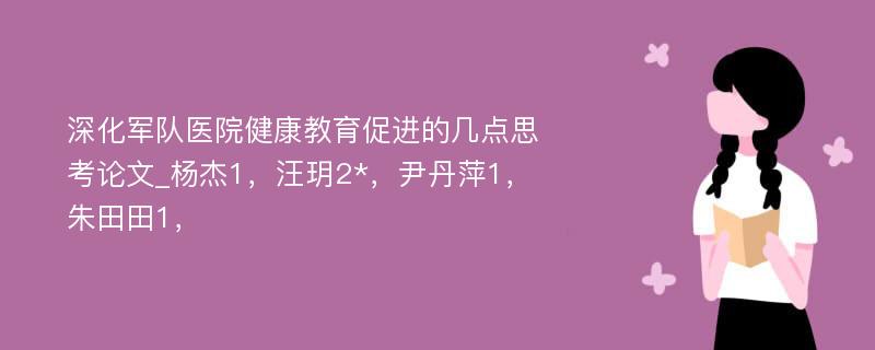 深化军队医院健康教育促进的几点思考论文_杨杰1，汪玥2*，尹丹萍1，朱田田1，