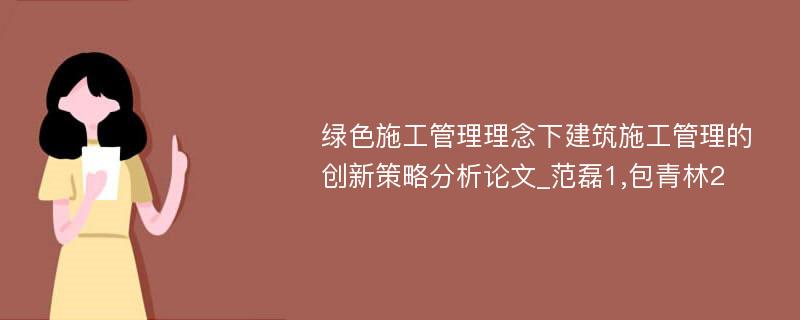 绿色施工管理理念下建筑施工管理的创新策略分析论文_范磊1,包青林2