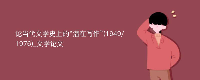 论当代文学史上的“潜在写作”(1949/1976)_文学论文