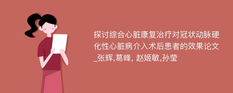 探讨综合心脏康复治疗对冠状动脉硬化性心脏病介入术后患者的效果论文_张辉,葛峰, 赵姬敏,孙莹