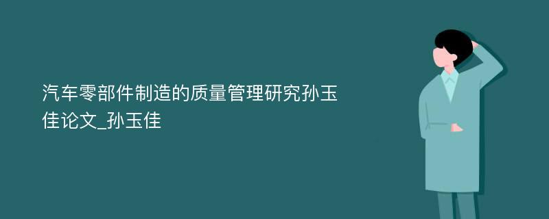 汽车零部件制造的质量管理研究孙玉佳论文_孙玉佳 