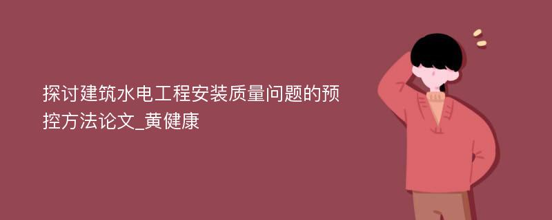 探讨建筑水电工程安装质量问题的预控方法论文_黄健康