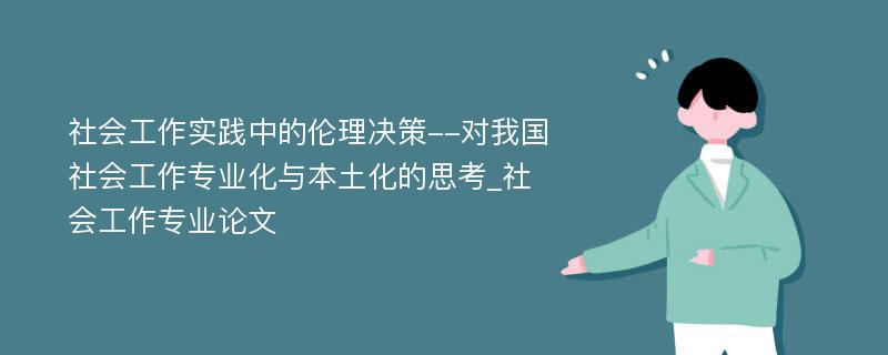 社会工作实践中的伦理决策--对我国社会工作专业化与本土化的思考_社会工作专业论文