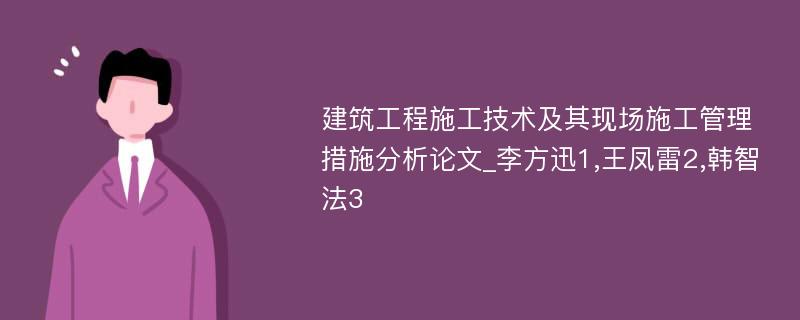 建筑工程施工技术及其现场施工管理措施分析论文_李方迅1,王凤雷2,韩智法3