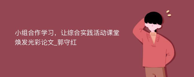 小组合作学习，让综合实践活动课堂焕发光彩论文_郭守红