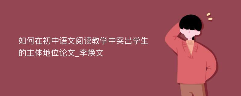 如何在初中语文阅读教学中突出学生的主体地位论文_李焕文