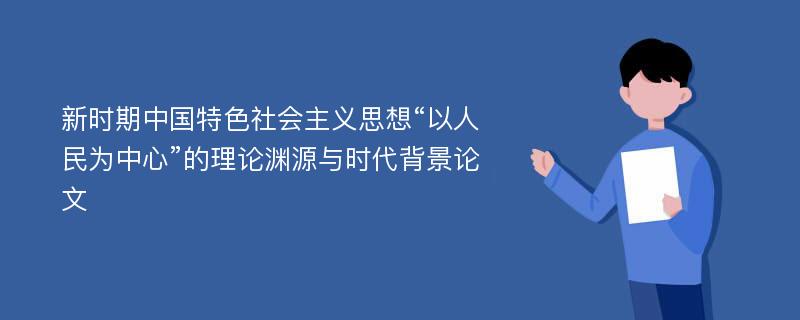 新时期中国特色社会主义思想“以人民为中心”的理论渊源与时代背景论文