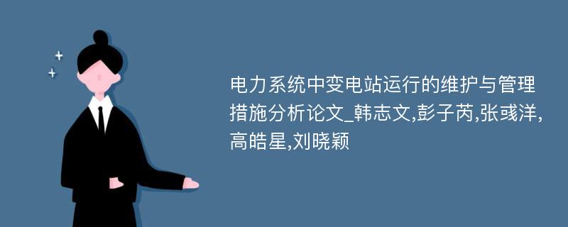 电力系统中变电站运行的维护与管理措施分析论文_韩志文,彭子芮,张彧洋,高皓星,刘晓颖