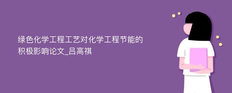 绿色化学工程工艺对化学工程节能的积极影响论文_吕高祺