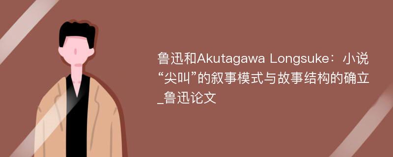 鲁迅和Akutagawa Longsuke：小说“尖叫”的叙事模式与故事结构的确立_鲁迅论文