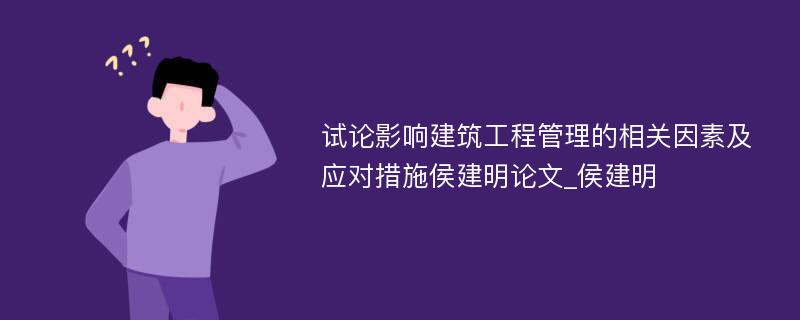 试论影响建筑工程管理的相关因素及应对措施侯建明论文_侯建明