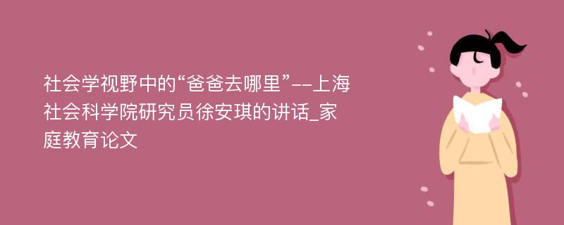 社会学视野中的“爸爸去哪里”--上海社会科学院研究员徐安琪的讲话_家庭教育论文