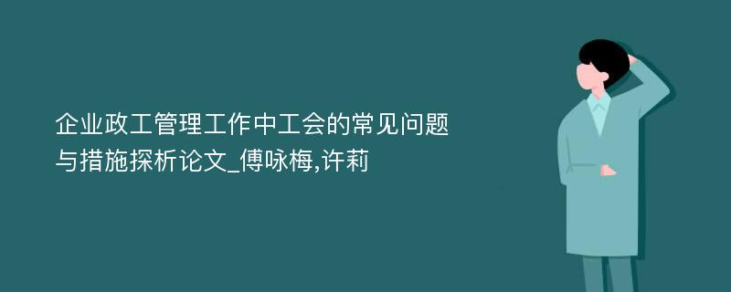 企业政工管理工作中工会的常见问题与措施探析论文_傅咏梅,许莉