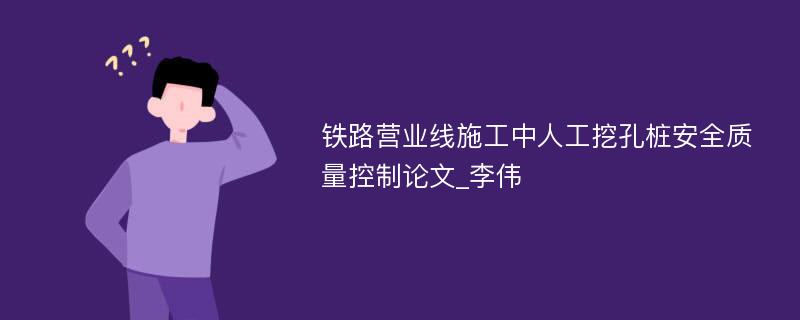 铁路营业线施工中人工挖孔桩安全质量控制论文_李伟