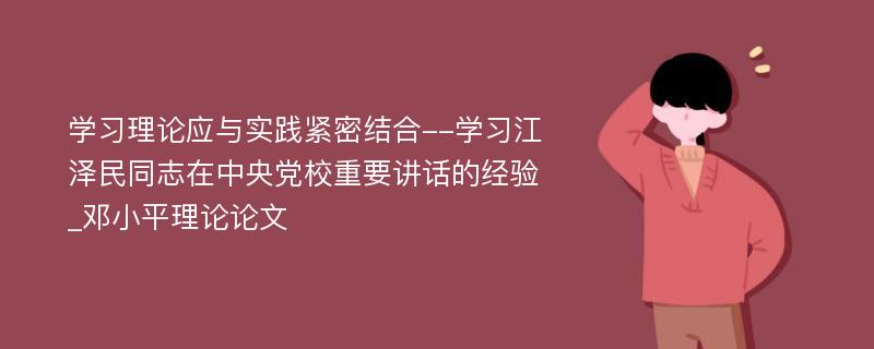 学习理论应与实践紧密结合--学习江泽民同志在中央党校重要讲话的经验_邓小平理论论文