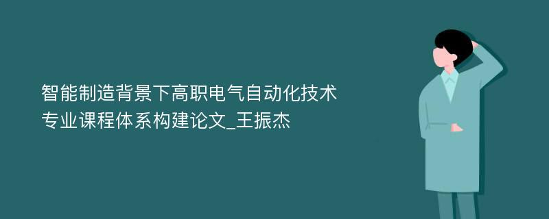 智能制造背景下高职电气自动化技术专业课程体系构建论文_王振杰