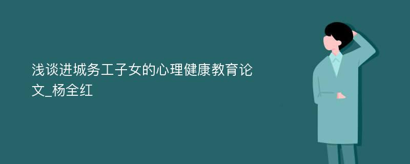 浅谈进城务工子女的心理健康教育论文_杨全红