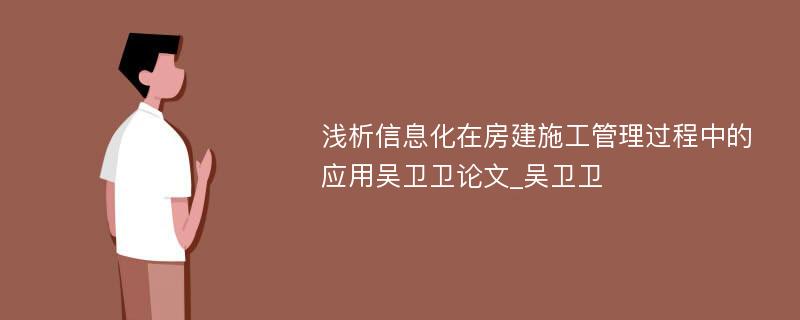 浅析信息化在房建施工管理过程中的应用吴卫卫论文_吴卫卫