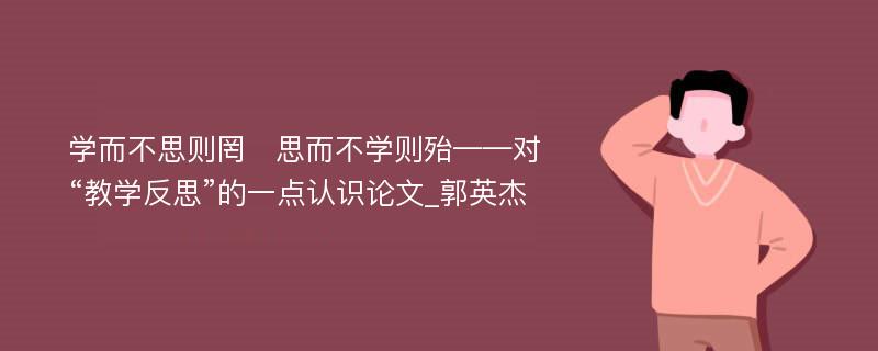 学而不思则罔　思而不学则殆——对“教学反思”的一点认识论文_郭英杰