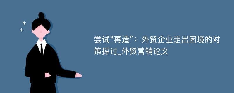 尝试“再造”：外贸企业走出困境的对策探讨_外贸营销论文