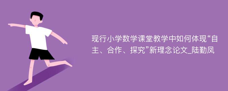 现行小学数学课堂教学中如何体现“自主、合作、探究”新理念论文_陆勤凤